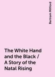 «The White Hand and the Black / A Story of the Natal Rising» by Bertram Mitford