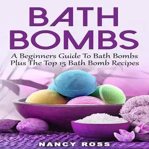 «Bath Bombs - A Beginners Guide To Bath Bombs Plus The Top 15 Bath Bomb Recipes» by Nancy Ross