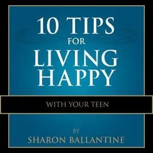 «10 Tips for Living Happy with Your Teen» by Sharon Ballantine