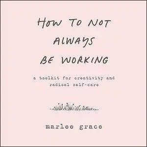 «How to Not Always Be Working» by Marlee Grace