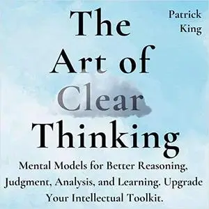 The Art of Clear Thinking: Mental Models for Better Reasoning, Judgment, Analysis, and Learning [Audiobook]