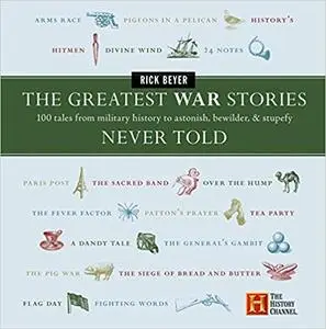 The Greatest War Stories Never Told: 100 Tales from Military History to Astonish, Bewilder, and Stupefy