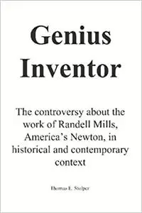 Genius Inventor: The controversy about the work of Randell Mills, America's Newton, in historical and contemporary context
