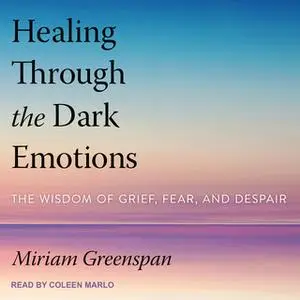 «Healing Through the Dark Emotions: The Wisdom of Grief, Fear and Despair» by Miram Greenspan