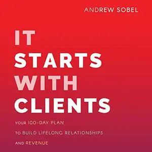 It Starts with Clients: Your 100-Day Plan to Build Lifelong Relationships and Revenue [Audiobook] (Repost)