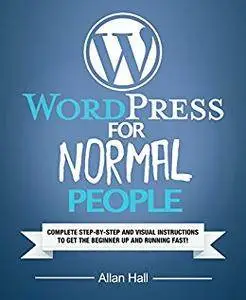 WordPress For Normal People: Complete Step-By-Step And Visual Instructions To Get The Beginner Up And Running Fast