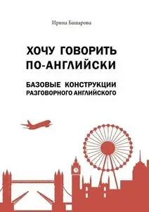 «Хочу говорить по-английски: базовые конструкции разговорного английского» by Ирина Башарова