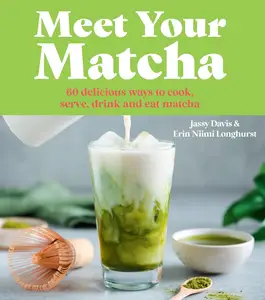 Meet Your Matcha: 60 Delicious Ways To Cook, Serve, Drink and Eat Matcha