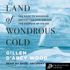 Land of Wondrous Cold: The Race to Discover Antarctica and Unlock the Secrets of Its Ice