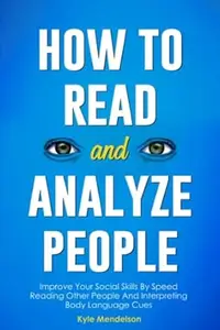 How To Read and Analyze People: Improve Your Social Skills By Speed Reading Other People And Interpreting Body Language Cues