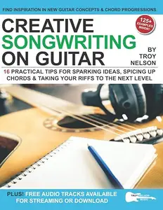 Creative Songwriting on Guitar: 16 Practical Tips for Sparking Ideas, Spicing up Chords & Taking Your Riffs to the Next Level