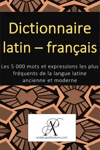 Dictionnaire latin - français: Les 5 000 mots et expressions les plus fréquents de la langue latine ancienne et moderne