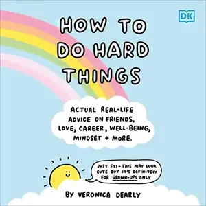 How to Do Hard Things: Actual Real Life Advice on Friends, Love, Career, Wellbeing, Mindset, and More. [Audiobook]