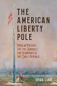 The American Liberty Pole: Popular Politics and the Struggle for Democracy in the Early Republic