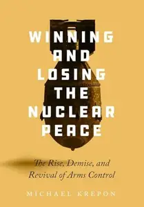 Winning and Losing the Nuclear Peace: The Rise, Demise, and Revival of Arms Control