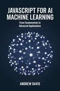 JavaScript for AI and Machine : Learning From Fundamentals to Advanced Applications