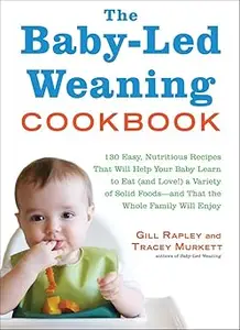 The Baby-Led Weaning Cookbook: 130 Easy, Nutritious Recipes That Will Help Your Baby Learn to Eat