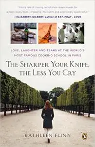 The Sharper Your Knife, the Less You Cry: Love, Laughter, and Tears in Paris at the World's Most Famous Cooking School