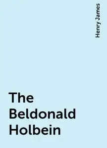 «The Beldonald Holbein» by Henry James