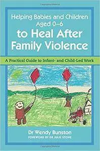 Helping Babies and Children Aged 0-6 to Heal After Family Violence: A Practical Guide to Infant- and Child-Led Work