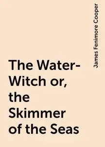 «The Water-Witch or, the Skimmer of the Seas» by James Fenimore Cooper