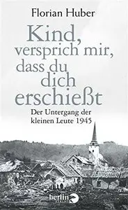 Kind, versprich mir, dass du dich erschießt: Der Untergang der kleinen Leute 1945