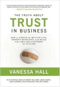 The Truth About Trust in Business: How to Enrich the Bottom Line, Improve Retention, and Build Valuable Relationships...