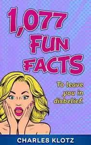 1,077 Fun Facts: To Leave You In Disbelief (Amazing Fun Facts Books For Adults)