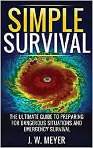 Simple Survival: The Ultimate Guide to Preparing for Dangerous Situations and Emergency Survival