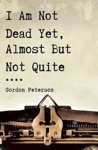 «I Am Not Dead Yet, Almost But Not Quite» by Gordon Peterson