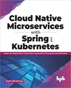 Cloud Native Microservices with Spring and Kubernetes: Design and Build Modern Cloud Native Applications using Spring an