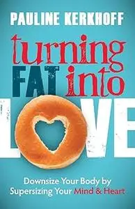 Turning Fat Into Love: Downsize Your Body by Supersizing Your Mind & Heart