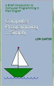 Computer Programming ... Simply: A Brief Introduction to Computer Programming in Plain English