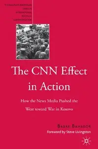 Babak Bahador - The CNN Effect in Action: How the News Media Pushed the West Toward War in Kosovo