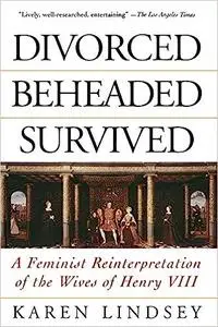 Divorced, Beheaded, Survived: A Feminist Reinterpretation Of The Wives Of Henry VIII