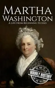 Martha Washington: A Life from Beginning to End (First Ladies of the United States)