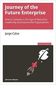 Journey of the Future Enterprise: How to Compete in the Age of Moonshot Leadership and Exponential Organizations