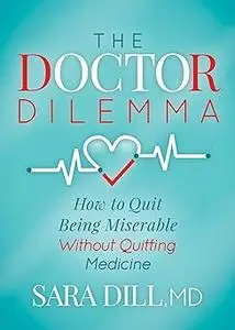 The Doctor Dilemma: How to Quit Being Miserable Without Quitting Medicine