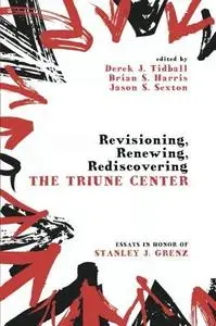 Revisioning, Renewing, Rediscovering the Triune Center: Essays in Honor of Stanley J. Grenz (Repost)