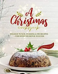 A Christmas Cookbook: Holiday Punch, Pudding & Pie Recipes - For Sweet Seasonal Success