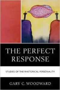The Perfect Response: Studies of the Rhetorical Personality by Gary C. Woodward