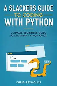 A Slackers Guide to Coding with Python: Ultimate Beginners Guide to Learning Python Quick