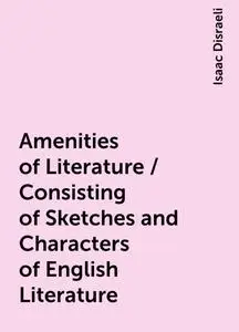 «Amenities of Literature / Consisting of Sketches and Characters of English Literature» by Isaac Disraeli