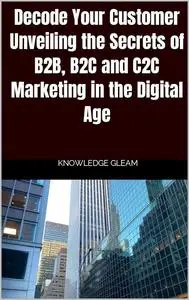 Decode Your Customer Unveiling the Secrets of B2B, B2C, and C2C Marketing in the Digital Age