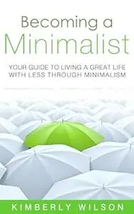 Becoming a Minimalist: Your Guide to Living a Great Life with Less Through Minimalism