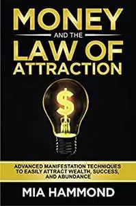 Money and The Law of Attraction: Advanced Manifestation Techniques to Easily Attract Wealth, Success, and Abundance