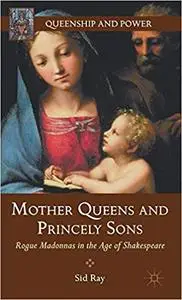 Mother Queens and Princely Sons: Rogue Madonnas in the Age of Shakespeare