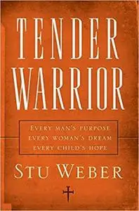 Tender Warrior: Every Man's Purpose, Every Woman's Dream, Every Child's Hope