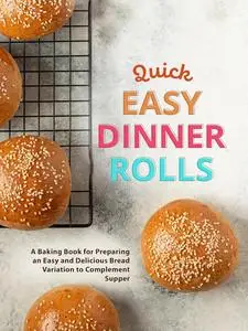 Quick Easy Dinner Rolls: A Baking Book for Preparing an Easy and Delicious Bread Variation to Complement Supper