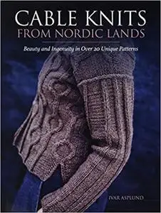 Cable Knits from Nordic Lands: Knitting Beauty and Ingenuity in Over 20 Unique Patterns